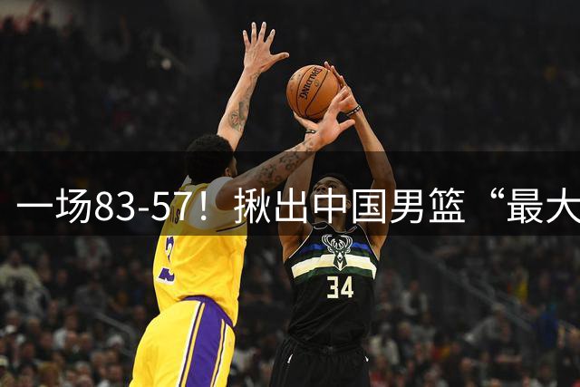 一场83-57！揪出中国男篮“最大水货”！从打日本0分到打卡塔尔2分，郭士强还死抱着不放？